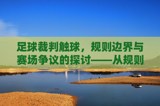 足球裁判触球,规则边界与赛场争议的探讨——从规则解读到现实案例的剖析,足球裁判触球,规则边界与赛场争议的探讨——从规则解读到现实案例的剖析