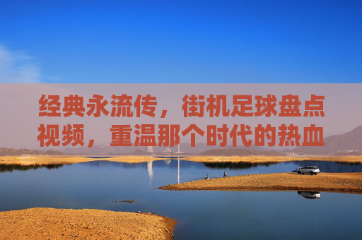 经典永流传，街机足球盘点视频，重温那个时代的热血与激情