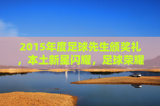 2015年度足球先生颁奖礼，本土新星闪耀，足球荣耀再添新章