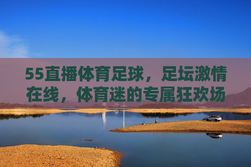 55直播体育足球,足坛激情在线,体育迷的专属狂欢场,55直播体育足球,足坛激情在线,体育迷的专属狂欢场