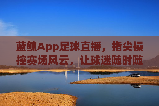 蓝鲸App足球直播，指尖操控赛场风云，让球迷随时随地感受足球魅力，蓝鲸App足球直播，指尖操控赛场风云，让球迷随时随地感受足球魅力