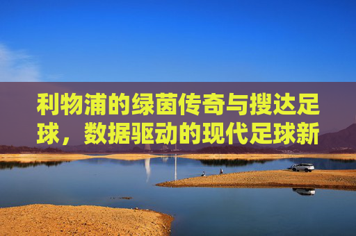 利物浦的绿茵传奇与搜达足球，数据驱动的现代足球新篇章，利物浦的绿茵传奇与搜达足球，数据驱动的现代足球新篇章