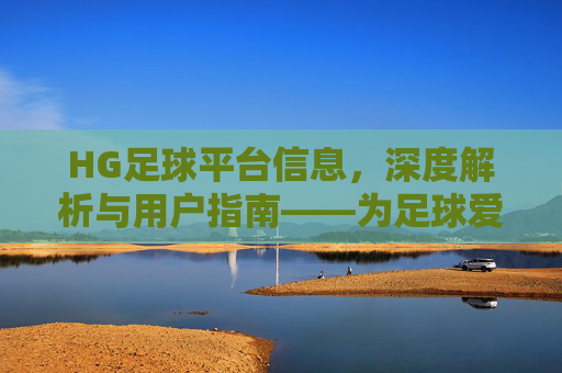 HG足球平台信息,深度解析与用户指南——为足球爱好者提供专业资讯与服务