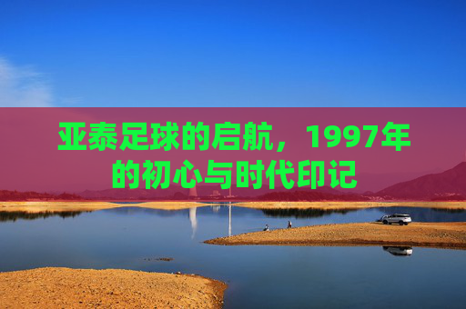 亚泰足球的启航,1997年的初心与时代印记