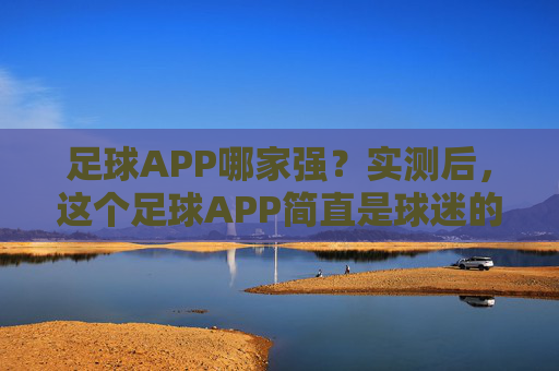 足球APP哪家强?实测后,这个足球APP简直是球迷的福音,信息全面、体验流畅,告别信息差!