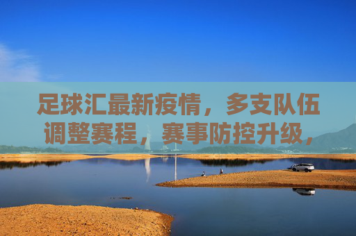 足球汇最新疫情,多支队伍调整赛程,赛事防控升级,球迷期待安全观赛新方案,足球汇最新疫情,多支队伍调整赛程,赛事防控升级,球迷期待安全观赛新方案