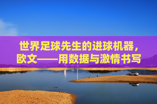 世界足球先生的进球机器，欧文——用数据与激情书写的不朽传奇
