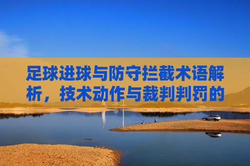 足球进球与防守拦截术语解析,技术动作与裁判判罚的精准表达,足球进球与防守拦截术语解析,技术动作与裁判判罚的精准表达