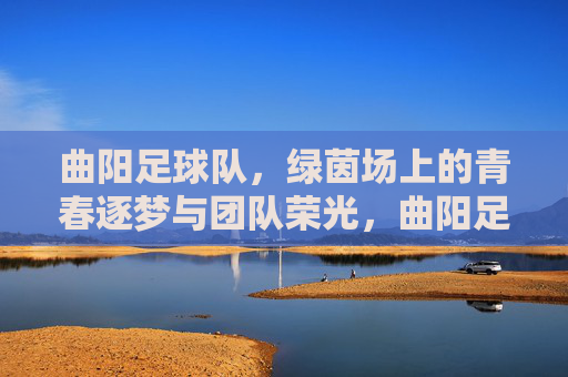 曲阳足球队，绿茵场上的青春逐梦与团队荣光，曲阳足球队，绿茵场上的青春逐梦与团队荣光