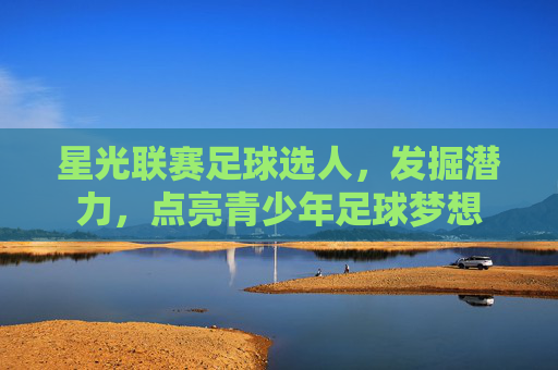 星光联赛足球选人，发掘潜力，点亮青少年足球梦想