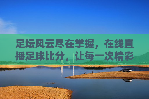 足坛风云尽在掌握,在线直播足球比分,让每一次精彩都不再错过