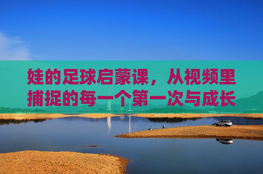娃的足球启蒙课，从视频里捕捉的每一个第一次与成长瞬间