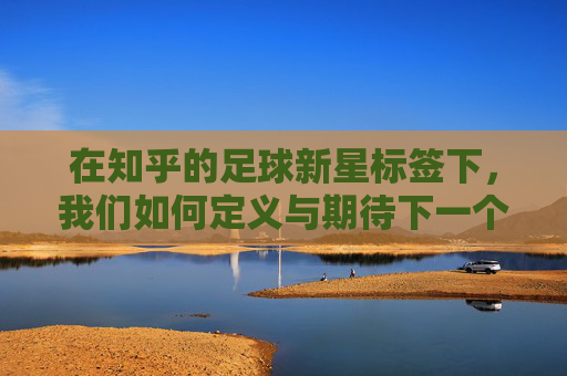 在知乎的足球新星标签下，我们如何定义与期待下一个球王？