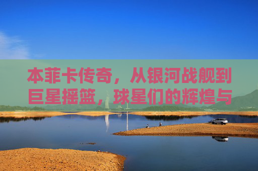 本菲卡传奇,从银河战舰到巨星摇篮,球星们的辉煌与葡超荣耀,本菲卡传奇,从银河战舰到巨星摇篮,球星们的葡超荣耀与辉煌