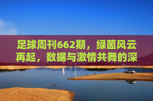 足球周刊662期，绿茵风云再起，数据与激情共舞的深度解析