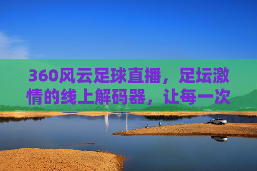 360风云足球直播，足坛激情的线上解码器，让每一次精彩瞬间触手可及，360风云足球直播，足坛激情的线上解码器，让每一次精彩瞬间触手可及