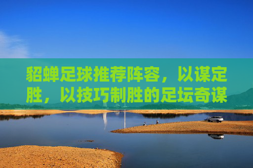 貂蝉足球推荐阵容，以谋定胜，以技巧制胜的足坛奇谋，貂蝉足球推荐阵容，以谋定胜，以技巧制胜的足坛奇谋