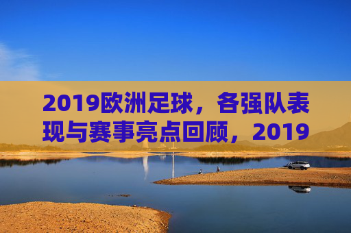 2019欧洲足球，各强队表现与赛事亮点回顾，2019欧洲足球，各强队表现与赛事亮点回顾