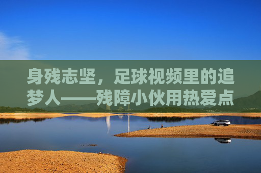 身残志坚，足球视频里的追梦人——残障小伙用热爱点亮生命，身残志坚，足球视频里的追梦人——残障小伙用热爱点亮生命