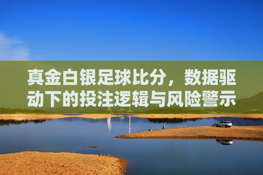 真金白银足球比分,数据驱动下的投注逻辑与风险警示