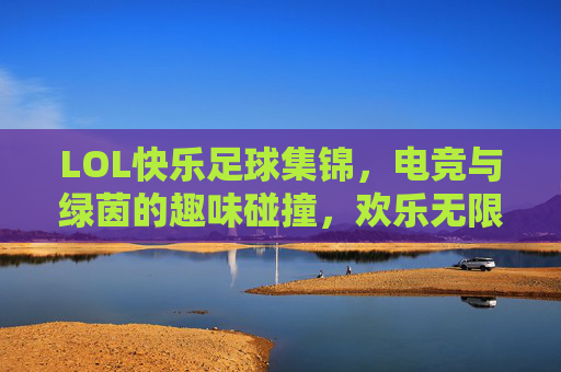 LOL快乐足球集锦，电竞与绿茵的趣味碰撞，欢乐无限！