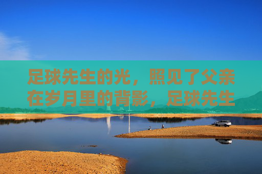 足球先生的光，照见了父亲在岁月里的背影，足球先生的光，照见了父亲在岁月里的背影