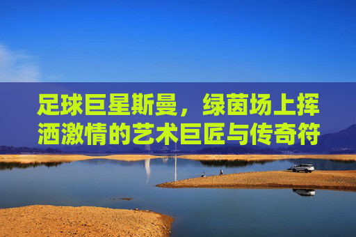 足球巨星斯曼，绿茵场上挥洒激情的艺术巨匠与传奇符号