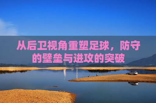 从后卫视角重塑足球,防守的壁垒与进攻的突破