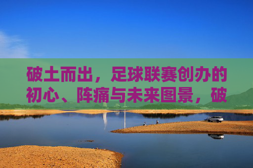 破土而出，足球联赛创办的初心、阵痛与未来图景，破土而出，足球联赛的初心、阵痛与未来图景