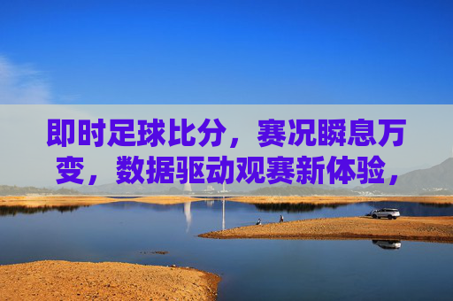 即时足球比分，赛况瞬息万变，数据驱动观赛新体验，即时足球比分，数据驱动观赛新体验，赛况瞬息万变尽掌握