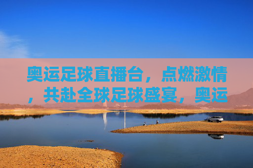 奥运足球直播台，点燃激情，共赴全球足球盛宴，奥运足球直播台，点燃激情，共赴全球足球盛宴