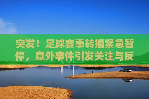 突发!足球赛事转播紧急暂停,意外事件引发关注与反思,突发!足球赛事转播紧急暂停,意外事件引发关注与反思