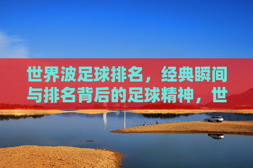 世界波足球排名，经典瞬间与排名背后的足球精神，世界波足球排名，经典瞬间与排名背后的足球精神