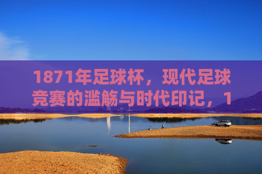 1871年足球杯，现代足球竞赛的滥觞与时代印记，1871年足球杯，现代足球竞赛的滥觞与时代印记