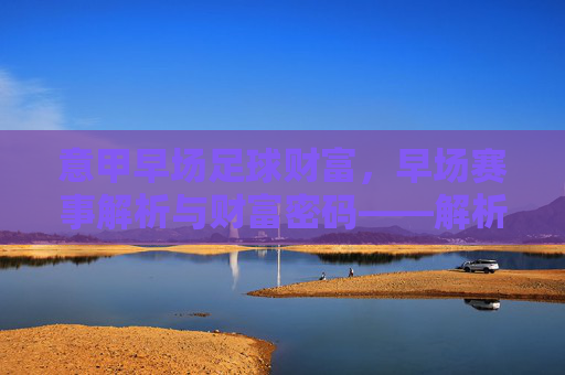 意甲早场足球财富，早场赛事解析与财富密码——解析意甲早场赛事，把握财富机遇，意甲早场赛事解析与财富密码，把握财富机遇