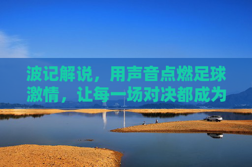 波记解说，用声音点燃足球激情，让每一场对决都成为灵魂的共鸣，波记解说，用声音点燃足球激情，让每一场对决都成为灵魂的共鸣