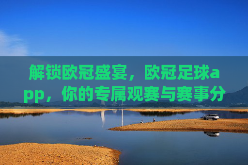 解锁欧冠盛宴,欧冠足球app,你的专属观赛与赛事分析利器,解锁欧冠盛宴,欧冠足球app,你的专属观赛与赛事分析利器