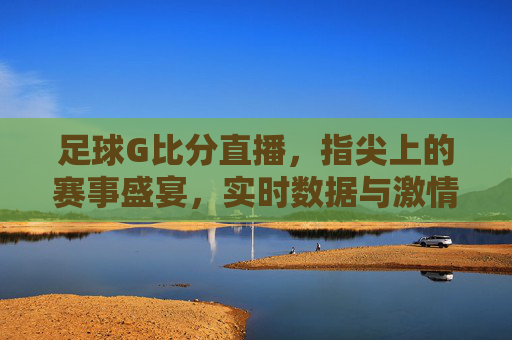 足球G比分直播，指尖上的赛事盛宴，实时数据与激情赛事的完美融合，足球G比分直播，指尖上的赛事盛宴，实时数据与激情赛事的完美融合