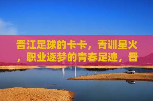 晋江足球的卡卡,青训星火,职业逐梦的青春足迹,晋江足球的卡卡,青训星火,职业逐梦的青春足迹