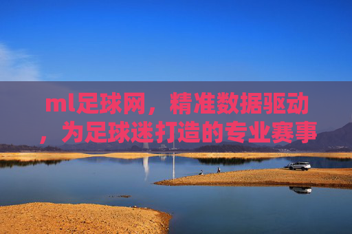 ml足球网，精准数据驱动，为足球迷打造的专业赛事分析与互动平台，ML足球网，精准数据驱动，为足球迷打造专业赛事分析与互动平台