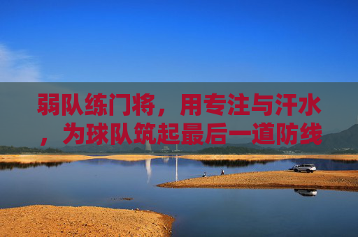弱队练门将,用专注与汗水,为球队筑起最后一道防线,弱队练门将,专注与汗水为球队筑起最后一道防线