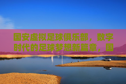 国安虚拟足球俱乐部,数字时代的足球梦想新篇章,国安虚拟足球俱乐部,数字时代的足球梦想新篇章