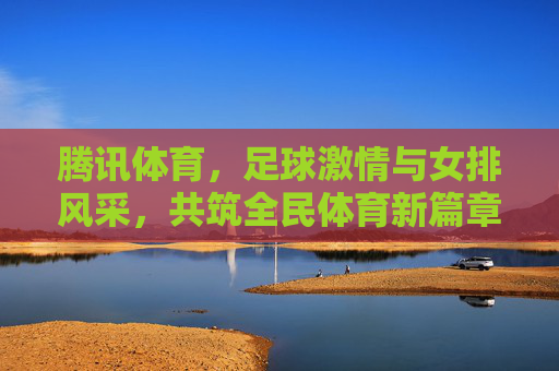 腾讯体育,足球激情与女排风采,共筑全民体育新篇章,腾讯体育,足球激情与女排风采,共筑全民体育新篇章