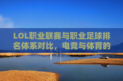 LOL职业联赛与职业足球排名体系对比,电竞与体育的跨界排名解析
