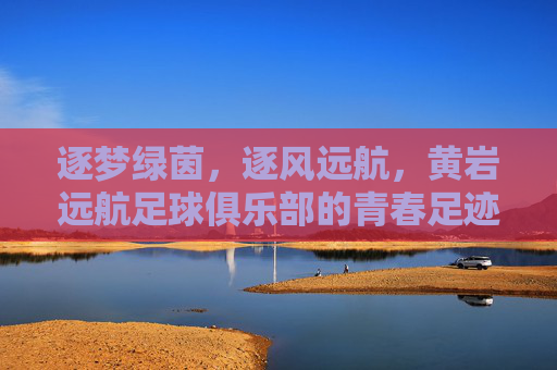 逐梦绿茵，逐风远航，黄岩远航足球俱乐部的青春足迹