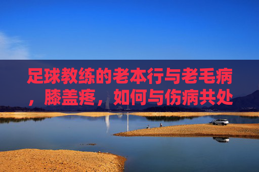 足球教练的老本行与老毛病，膝盖疼，如何与伤病共处？