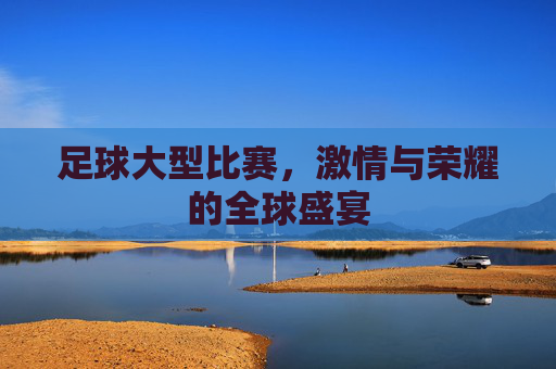 足球大型比赛，激情与荣耀的全球盛宴