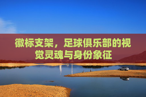 徽标支架,足球俱乐部的视觉灵魂与身份象征