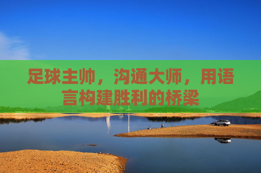 足球主帅,沟通大师,用语言构建胜利的桥梁