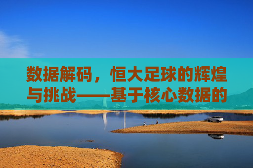 数据解码，恒大足球的辉煌与挑战——基于核心数据的深度剖析